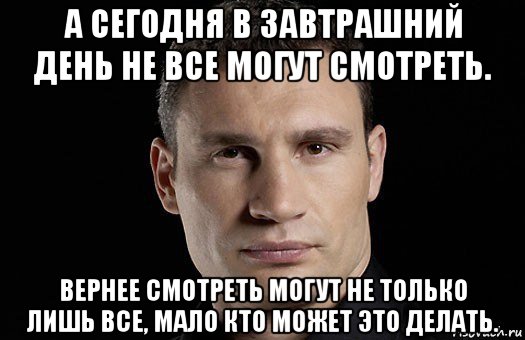 а сегодня в завтрашний день не все могут смотреть. вернее смотреть могут не только лишь все, мало кто может это делать., Мем Кличко