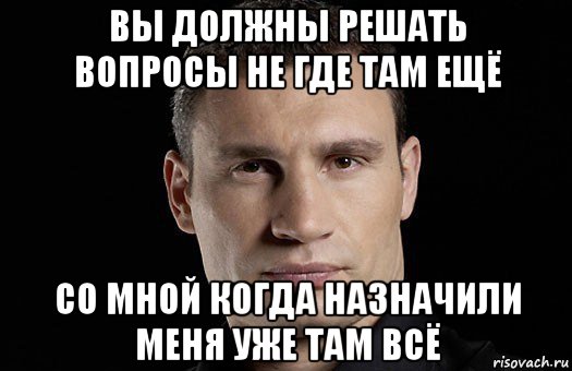 вы должны решать вопросы не где там ещё со мной когда назначили меня уже там всё, Мем Кличко