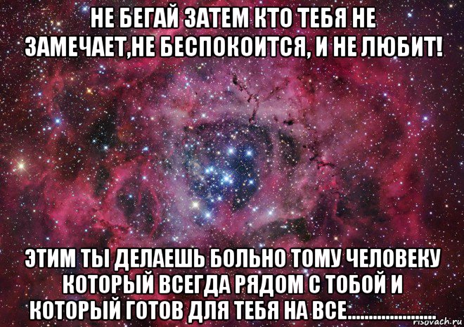 не бегай затем кто тебя не замечает,не беспокоится, и не любит! этим ты делаешь больно тому человеку который всегда рядом с тобой и который готов для тебя на все....................., Мем Ты просто космос