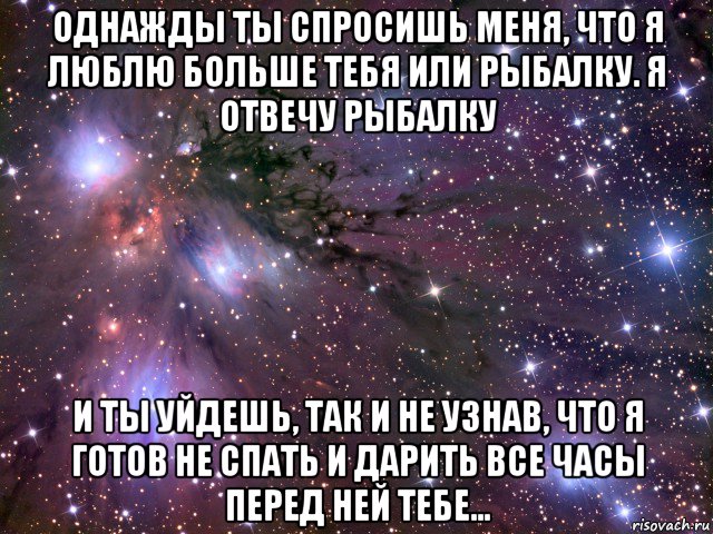 однажды ты спросишь меня, что я люблю больше тебя или рыбалку. я отвечу рыбалку и ты уйдешь, так и не узнав, что я готов не спать и дарить все часы перед ней тебе..., Мем Космос