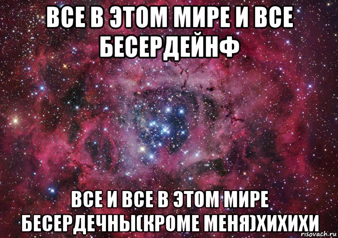 все в этом мире и все бесердейнф все и все в этом мире бесердечны(кроме меня)хихихи, Мем Ты просто космос