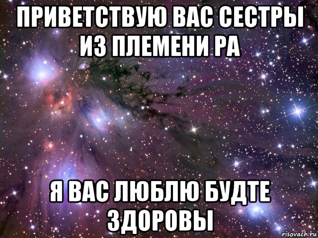 приветствую вас сестры из племени ра я вас люблю будте здоровы, Мем Космос