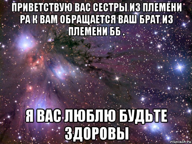 приветствую вас сестры из племени ра к вам обращается ваш брат из племени бб . я вас люблю будьте здоровы, Мем Космос