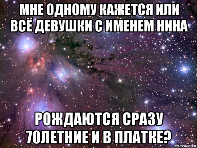 мне одному кажется или всё девушки с именем нина рождаются сразу 70летние и в платке?, Мем Космос