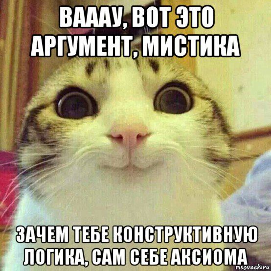 вааау, вот это аргумент, мистика зачем тебе конструктивную логика, сам себе аксиома, Мем       Котяка-улыбака