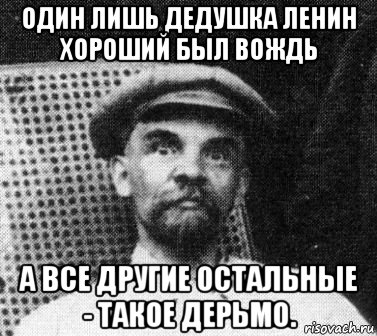 один лишь дедушка ленин хороший был вождь а все другие остальные - такое дерьмо.