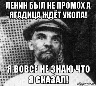 ленин был не промох а ягадица ждёт укола! я вовсе не знаю что я сказал!