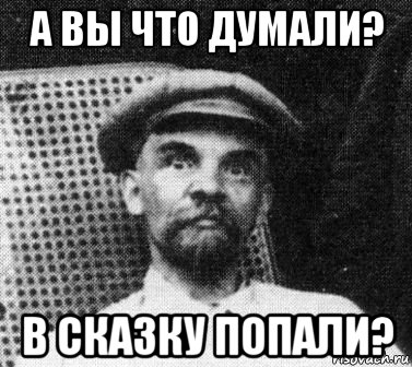 а вы что думали? в сказку попали?