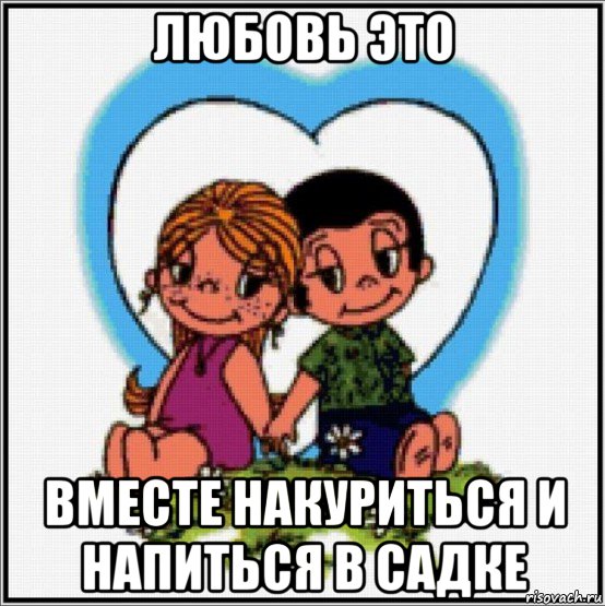 любовь это вместе накуриться и напиться в садке