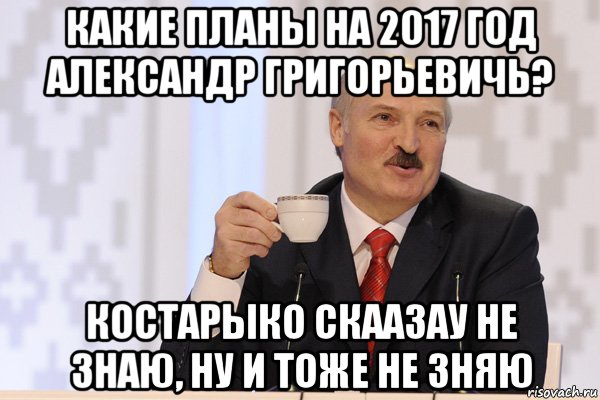 какие планы на 2017 год александр григорьевичь? костарыко скаазау не знаю, ну и тоже не зняю, Мем Лукашенко