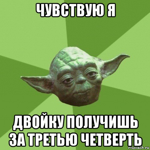 чувствую я двойку получишь за третью четверть