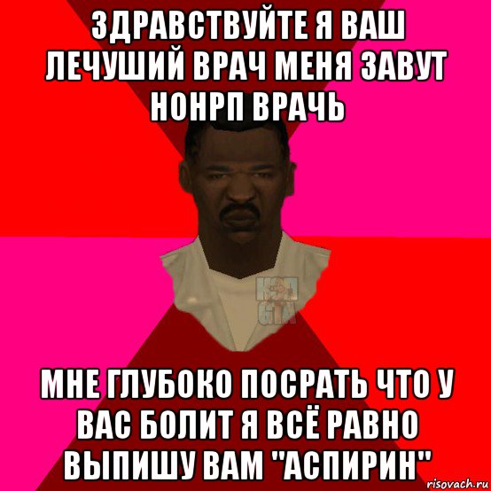 здравствуйте я ваш лечуший врач меня завут нонрп врачь мне глубоко посрать что у вас болит я всё равно выпишу вам "аспирин"