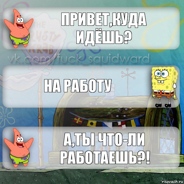 Привет,куда идёшь? На работу А,ты что-ли работаешь?!