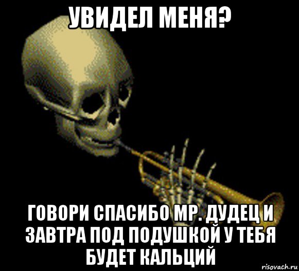 увидел меня? говори спасибо мр. дудец и завтра под подушкой у тебя будет кальций, Мем Мистер дудец