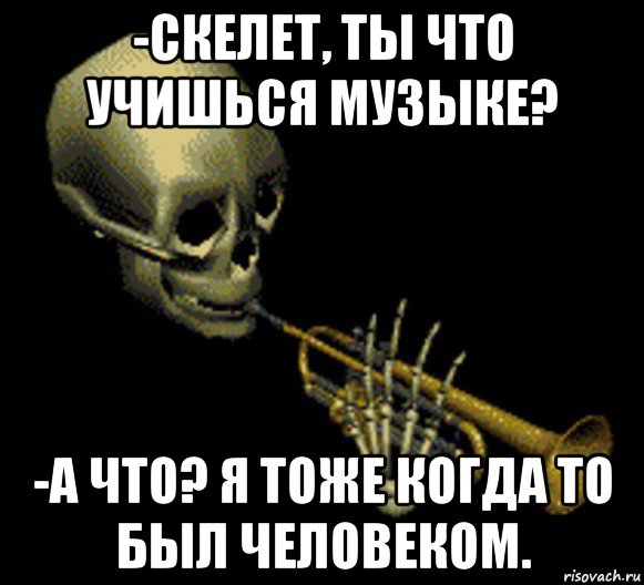 -скелет, ты что учишься музыке? -а что? я тоже когда то был человеком., Мем Мистер дудец