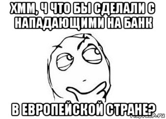 хмм, ч что бы сделали с нападающими на банк в европейской стране?, Мем Мне кажется или