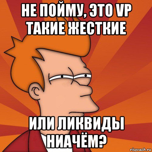 не пойму, это vp такие жесткие или ликвиды ниачём?, Мем Мне кажется или (Фрай Футурама)