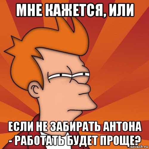 мне кажется, или если не забирать антона - работать будет проще?, Мем Мне кажется или (Фрай Футурама)