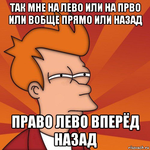 так мне на лево или на прво или вобще прямо или назад право лево вперёд назад, Мем Мне кажется или (Фрай Футурама)