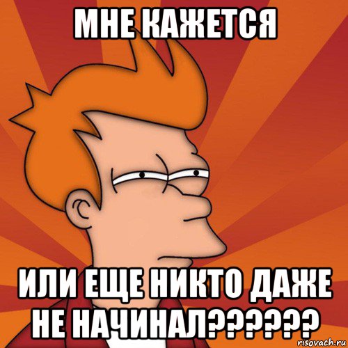 мне кажется или еще никто даже не начинал??????