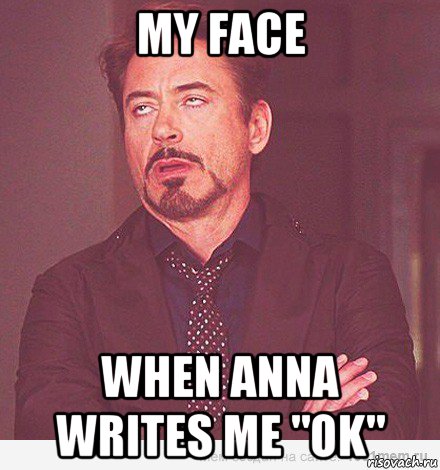 my face when anna writes me "ok"