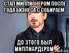 стал миллионером после года бизнеса с собираем. до этого был миллиардером., Мем мое лицо когда