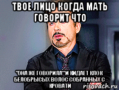 твое лицо когда мать говорит что "она же говорила" и кидает клок белобрысых волос собранных с кровати, Мем мое лицо когда