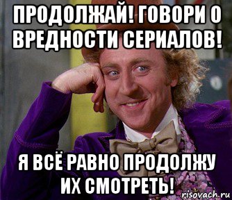 продолжай! говори о вредности сериалов! я всё равно продолжу их смотреть!, Мем мое лицо