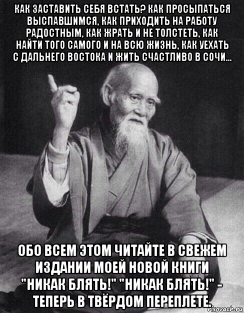 как заставить себя встать? как просыпаться выспавшимся, как приходить на работу радостным, как жрать и не толстеть, как найти того самого и на всю жизнь, как уехать с дальнего востока и жить счастливо в сочи... обо всем этом читайте в свежем издании моей новой книги "никак блять!" "никак блять!" - теперь в твёрдом переплете., Мем Монах-мудрец (сэнсей)