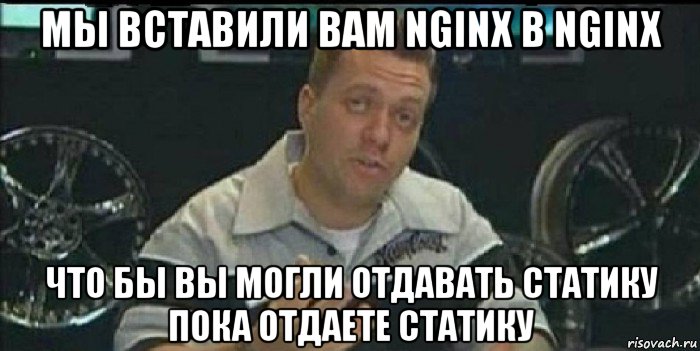 мы вставили вам nginx в nginx что бы вы могли отдавать статику пока отдаете статику, Мем Монитор (тачка на прокачку)