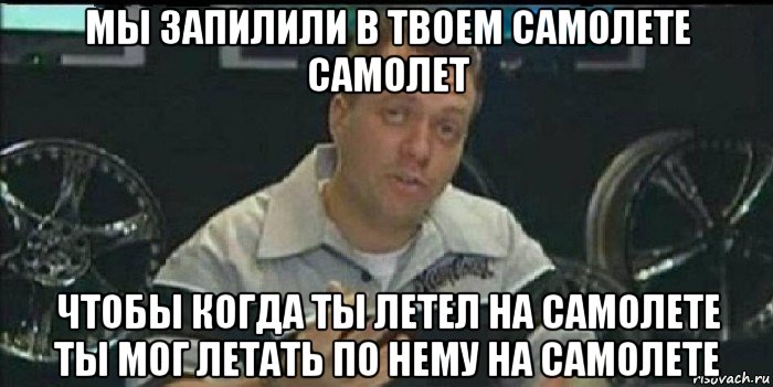 мы запилили в твоем самолете самолет чтобы когда ты летел на самолете ты мог летать по нему на самолете, Мем Монитор (тачка на прокачку)