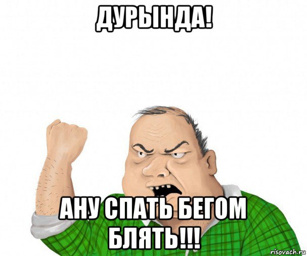 дурында! ану спать бегом блять!!!