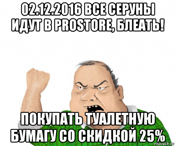 02.12.2016 все серуны идут в prostore, блеать! покупать туалетную бумагу со скидкой 25%, Мем мужик