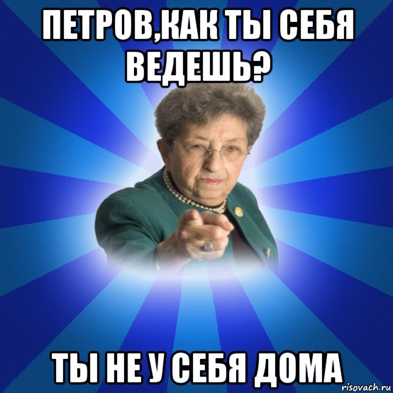 петров,как ты себя ведешь? ты не у себя дома, Мем Наталья Ивановна