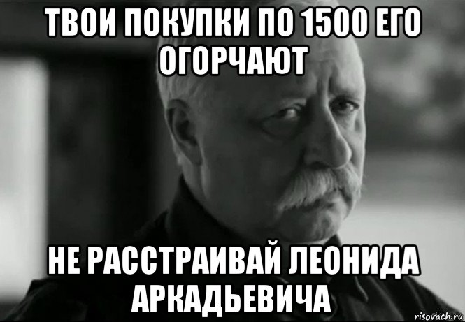 твои покупки по 1500 его огорчают не расстраивай леонида аркадьевича, Мем Не расстраивай Леонида Аркадьевича