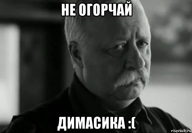 не огорчай димасика :(