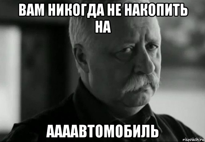 вам никогда не накопить на аааавтомобиль, Мем Не расстраивай Леонида Аркадьевича