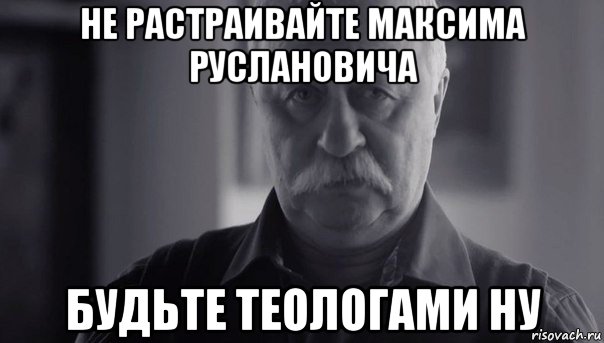 не растраивайте максима руслановича будьте теологами ну, Мем Не огорчай Леонида Аркадьевича