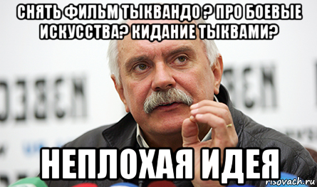 снять фильм тыквандо ? про боевые искусства? кидание тыквами? неплохая идея, Мем Нельзя так просто взять (Михалков)