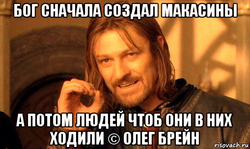 бог сначала создал макасины а потом людей чтоб они в них ходили © олег брейн, Мем Нельзя просто так взять и (Боромир мем)