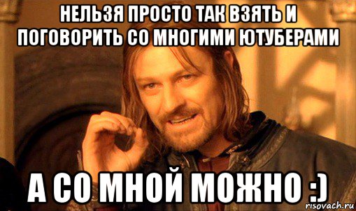 нельзя просто так взять и поговорить со многими ютуберами а со мной можно :), Мем Нельзя просто так взять и (Боромир мем)