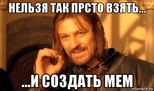 нельзя так прсто взять... ...и создать мем, Мем Нельзя просто так взять и (Боромир мем)