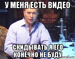 у меня есть видео скидывать я его конечно не буду, Мем Необъяснимо но факт