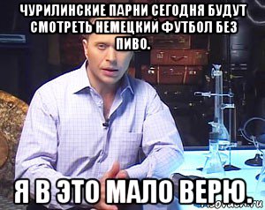 чурилинские парни сегодня будут смотреть немецкий футбол без пиво. я в это мало верю., Мем Необъяснимо но факт