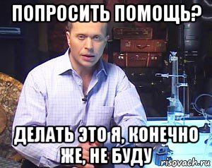 попросить помощь? делать это я, конечно же, не буду, Мем Необъяснимо но факт