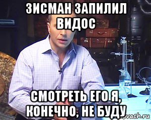 зисман запилил видос смотреть его я, конечно, не буду, Мем Необъяснимо но факт