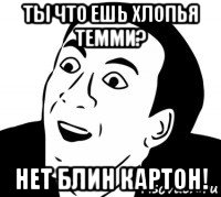 ты что ешь хлопья темми? нет блин картон!