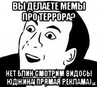 вы делаете мемы про террора? нет блин смотрим видосы юджина(прямая реклама)