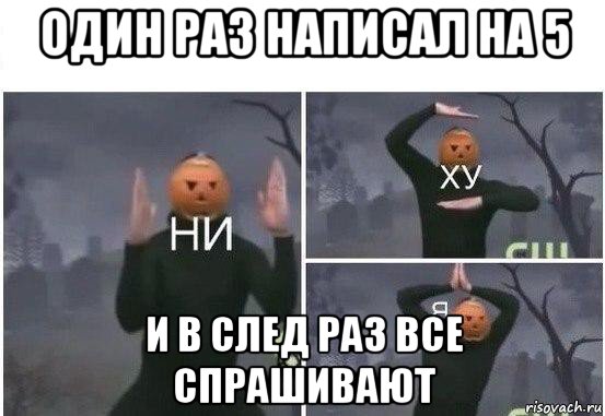 один раз написал на 5 и в след раз все спрашивают, Мем  Ни ху Я