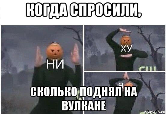 когда спросили, сколько поднял на вулкане, Мем  Ни ху Я